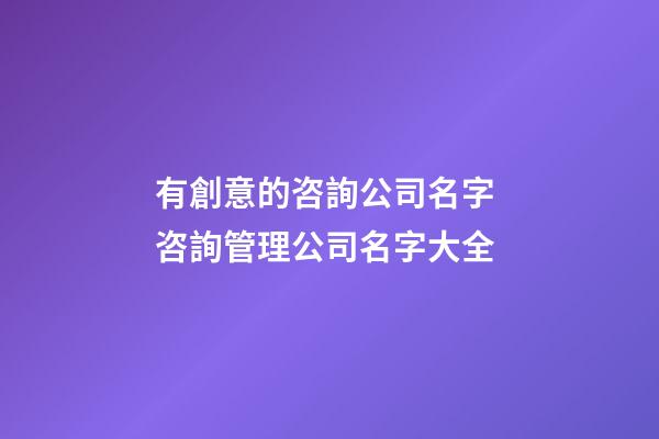 有創意的咨詢公司名字 咨詢管理公司名字大全-第1張-公司起名-玄機派